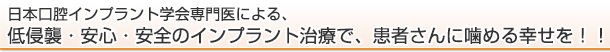 日本口腔インプラント学会専門医による、低侵襲・安心・安全のインプラント治療で、患者さんに噛める幸せを！！