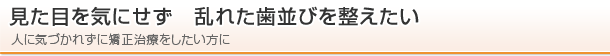 見た目を気にせず　乱れた歯並びを整えたい