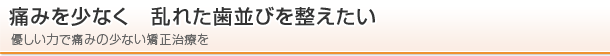 痛みを少なく　乱れた歯並びを整えたい